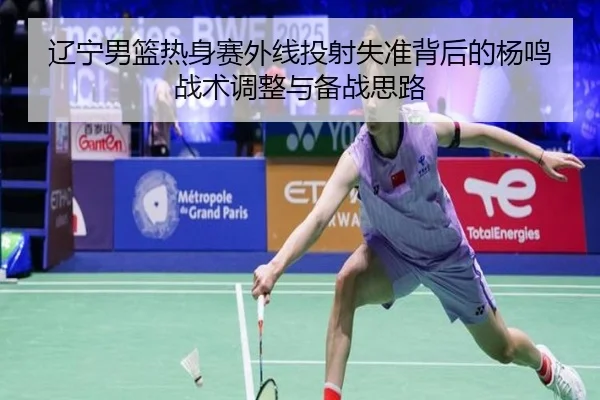 辽宁男篮热身赛外线投射失准背后的杨鸣战术调整与备战思路
